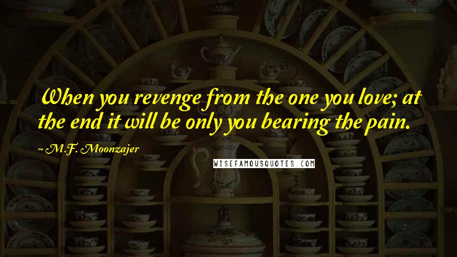 M.F. Moonzajer Quotes: When you revenge from the one you love; at the end it will be only you bearing the pain.