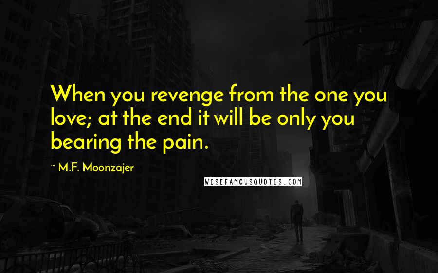 M.F. Moonzajer Quotes: When you revenge from the one you love; at the end it will be only you bearing the pain.