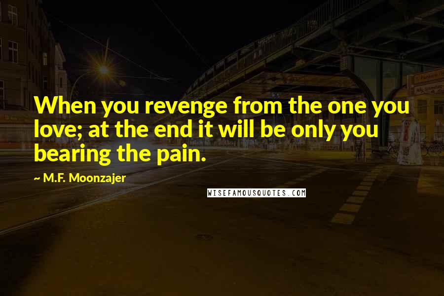M.F. Moonzajer Quotes: When you revenge from the one you love; at the end it will be only you bearing the pain.