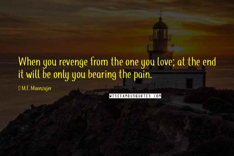 M.F. Moonzajer Quotes: When you revenge from the one you love; at the end it will be only you bearing the pain.