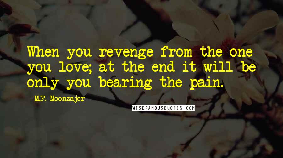 M.F. Moonzajer Quotes: When you revenge from the one you love; at the end it will be only you bearing the pain.