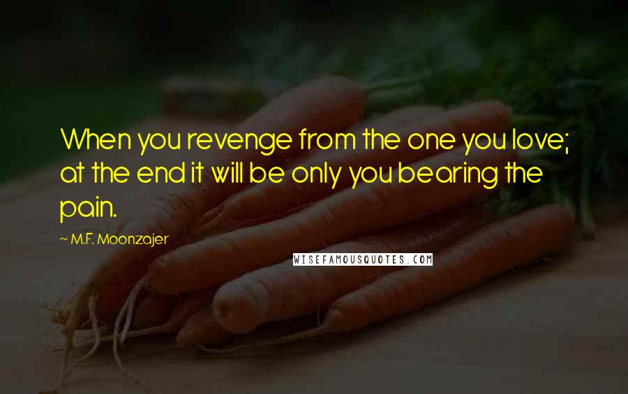 M.F. Moonzajer Quotes: When you revenge from the one you love; at the end it will be only you bearing the pain.