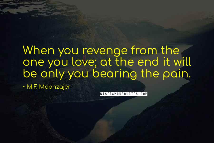 M.F. Moonzajer Quotes: When you revenge from the one you love; at the end it will be only you bearing the pain.