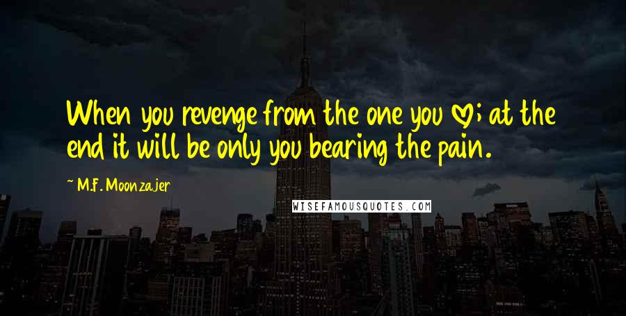 M.F. Moonzajer Quotes: When you revenge from the one you love; at the end it will be only you bearing the pain.