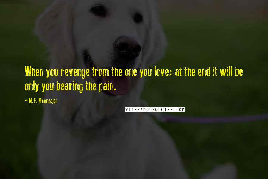 M.F. Moonzajer Quotes: When you revenge from the one you love; at the end it will be only you bearing the pain.