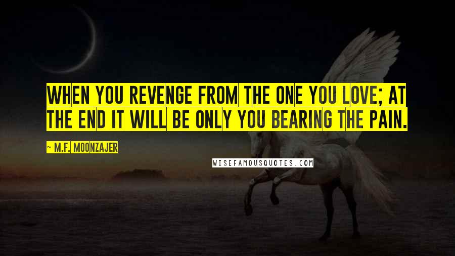 M.F. Moonzajer Quotes: When you revenge from the one you love; at the end it will be only you bearing the pain.