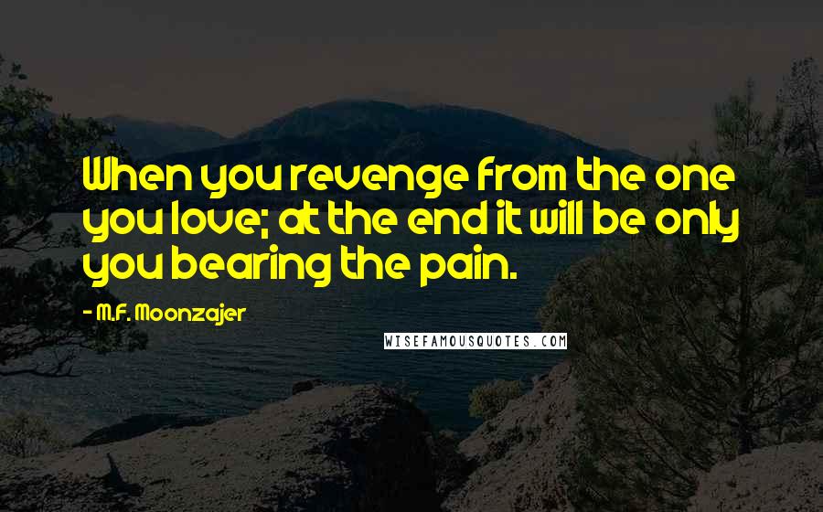 M.F. Moonzajer Quotes: When you revenge from the one you love; at the end it will be only you bearing the pain.