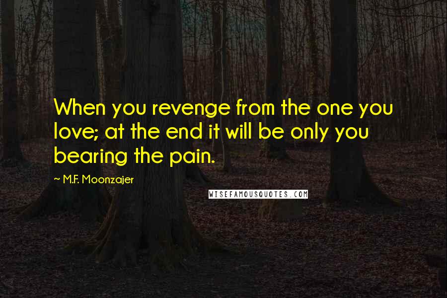 M.F. Moonzajer Quotes: When you revenge from the one you love; at the end it will be only you bearing the pain.