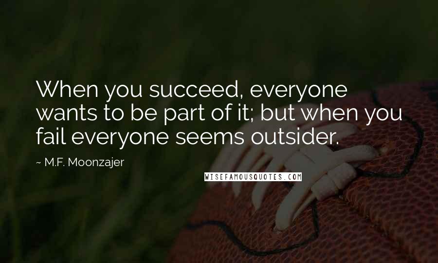 M.F. Moonzajer Quotes: When you succeed, everyone wants to be part of it; but when you fail everyone seems outsider.