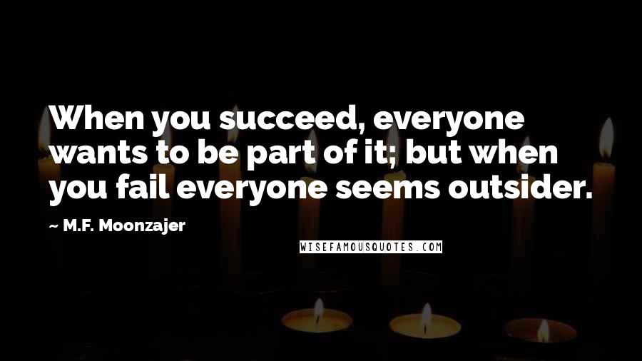 M.F. Moonzajer Quotes: When you succeed, everyone wants to be part of it; but when you fail everyone seems outsider.