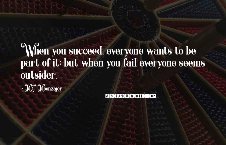 M.F. Moonzajer Quotes: When you succeed, everyone wants to be part of it; but when you fail everyone seems outsider.