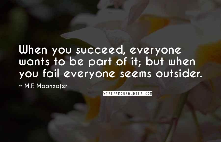 M.F. Moonzajer Quotes: When you succeed, everyone wants to be part of it; but when you fail everyone seems outsider.