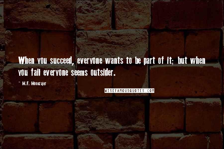 M.F. Moonzajer Quotes: When you succeed, everyone wants to be part of it; but when you fail everyone seems outsider.