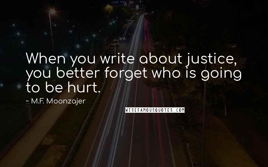 M.F. Moonzajer Quotes: When you write about justice, you better forget who is going to be hurt.