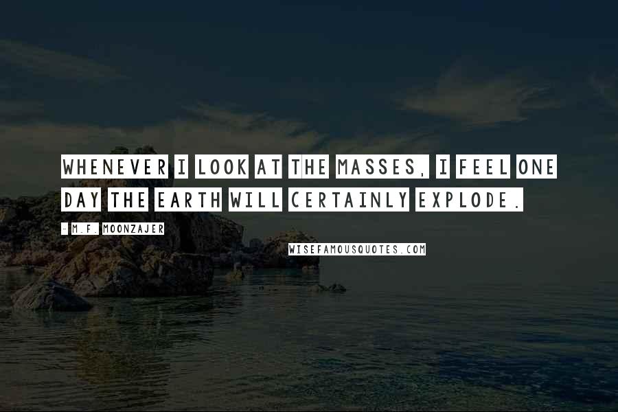 M.F. Moonzajer Quotes: Whenever I look at the masses, I feel one day the earth will certainly explode.