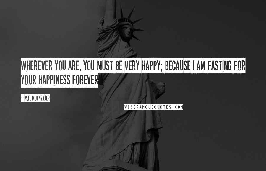 M.F. Moonzajer Quotes: Wherever you are, you must be very happy; because I am fasting for your happiness forever