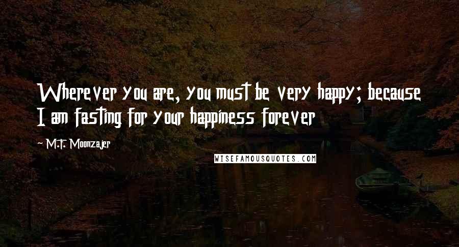 M.F. Moonzajer Quotes: Wherever you are, you must be very happy; because I am fasting for your happiness forever