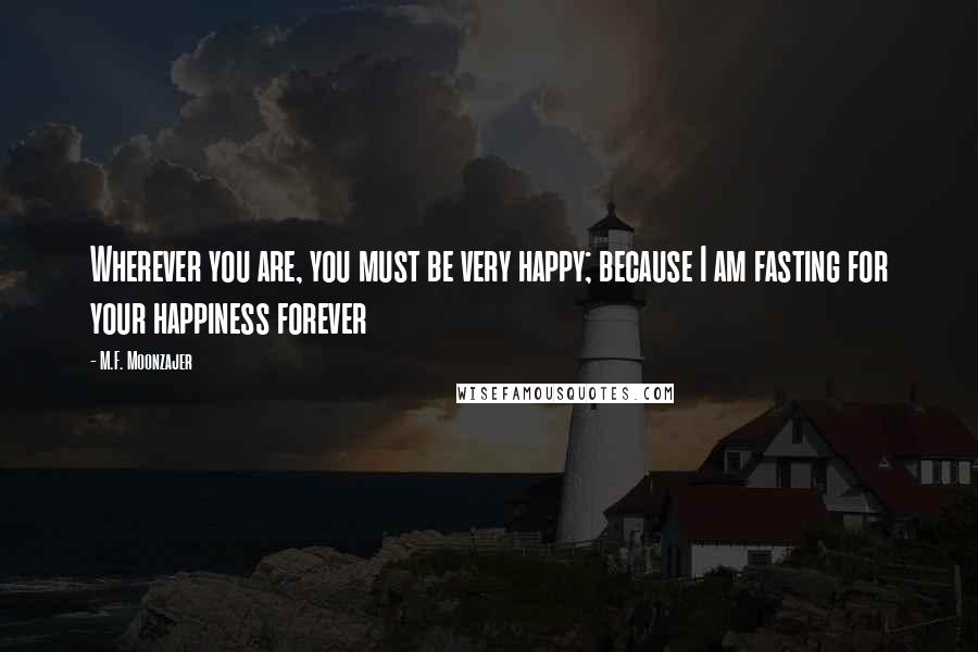 M.F. Moonzajer Quotes: Wherever you are, you must be very happy; because I am fasting for your happiness forever