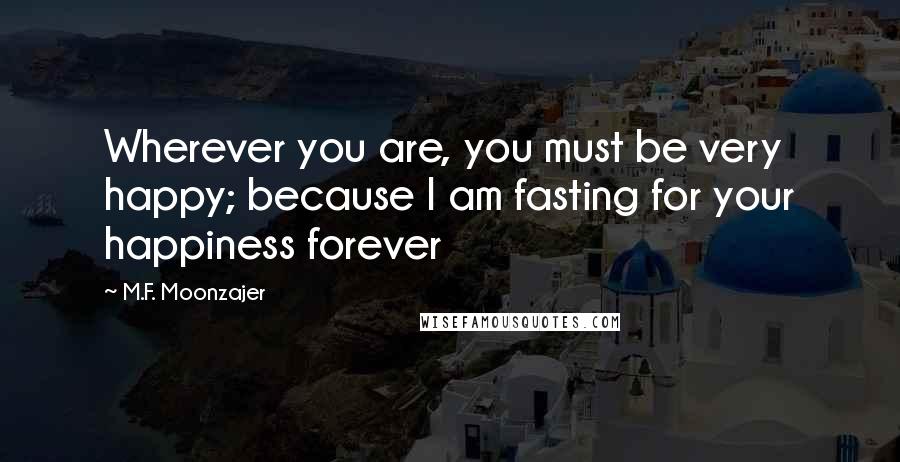 M.F. Moonzajer Quotes: Wherever you are, you must be very happy; because I am fasting for your happiness forever