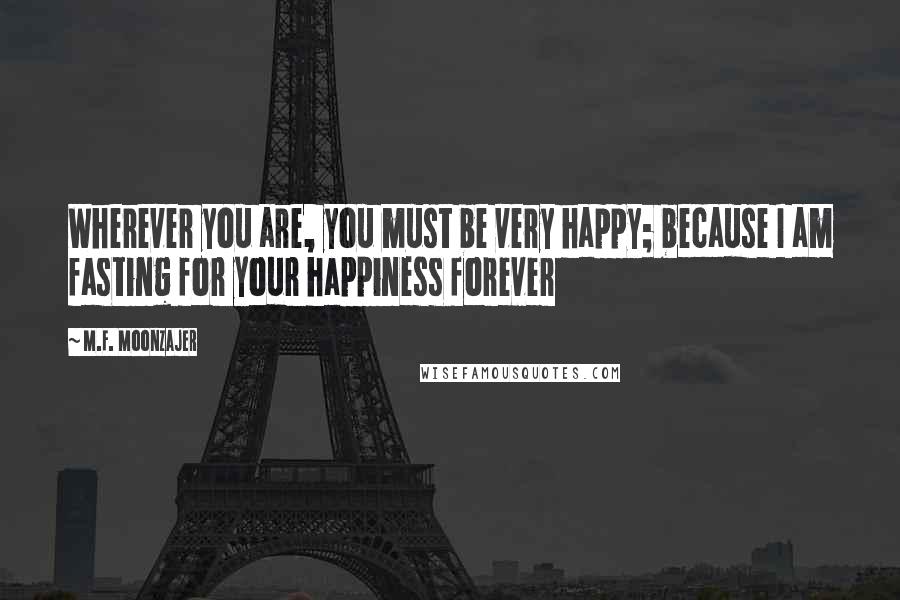 M.F. Moonzajer Quotes: Wherever you are, you must be very happy; because I am fasting for your happiness forever