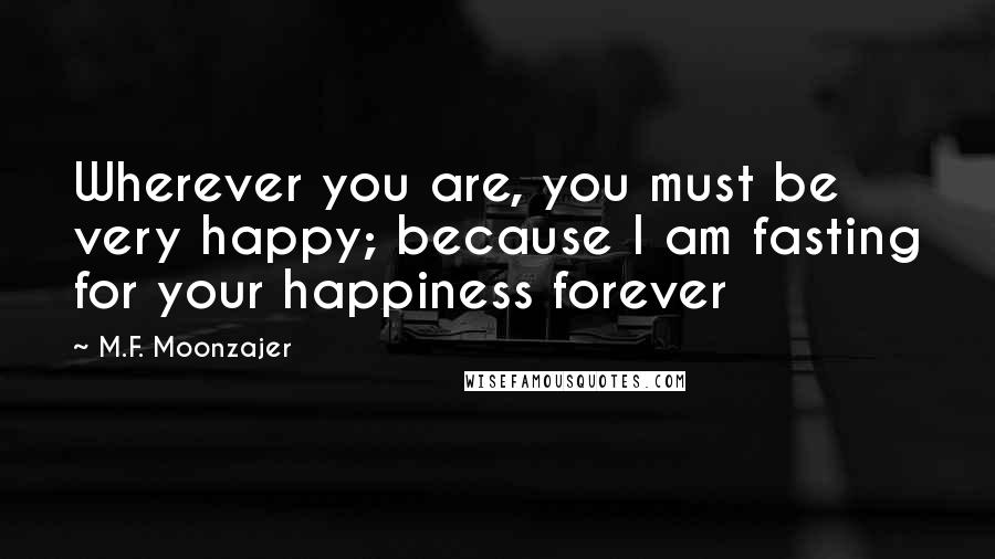 M.F. Moonzajer Quotes: Wherever you are, you must be very happy; because I am fasting for your happiness forever