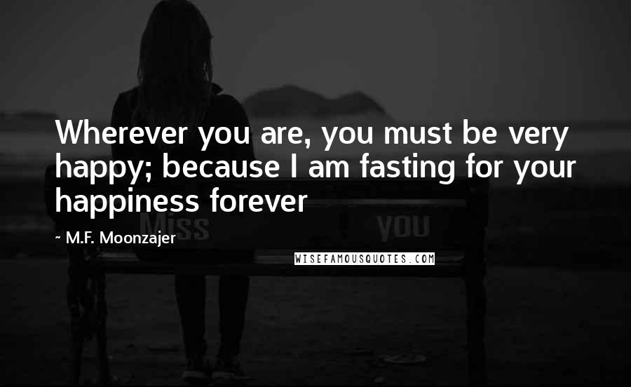 M.F. Moonzajer Quotes: Wherever you are, you must be very happy; because I am fasting for your happiness forever