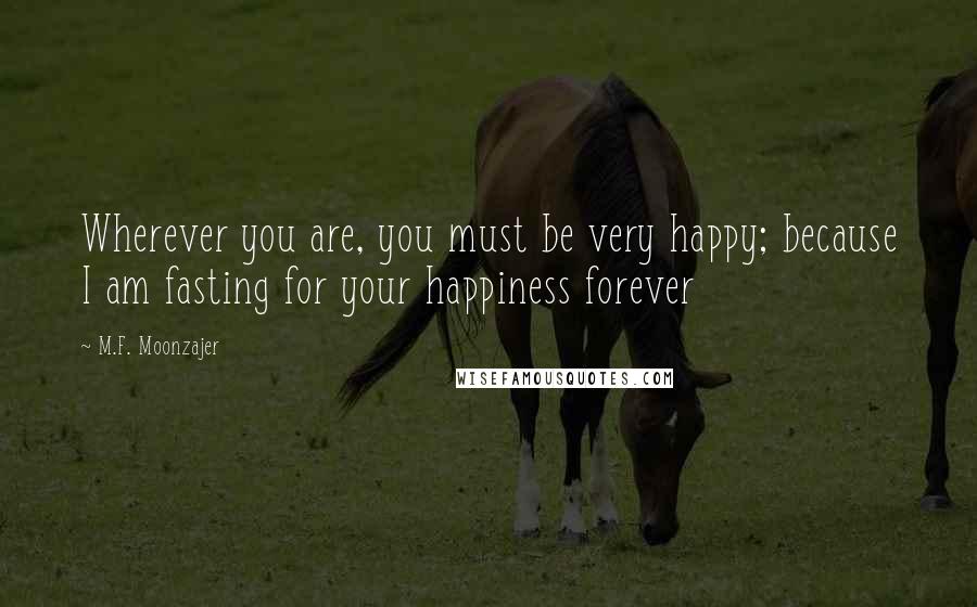 M.F. Moonzajer Quotes: Wherever you are, you must be very happy; because I am fasting for your happiness forever