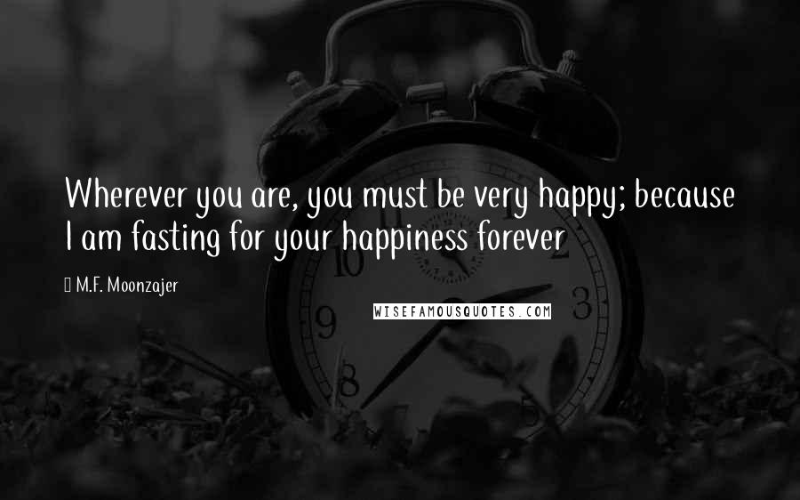 M.F. Moonzajer Quotes: Wherever you are, you must be very happy; because I am fasting for your happiness forever