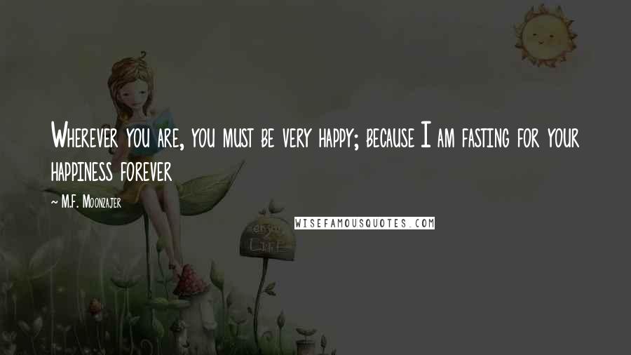M.F. Moonzajer Quotes: Wherever you are, you must be very happy; because I am fasting for your happiness forever