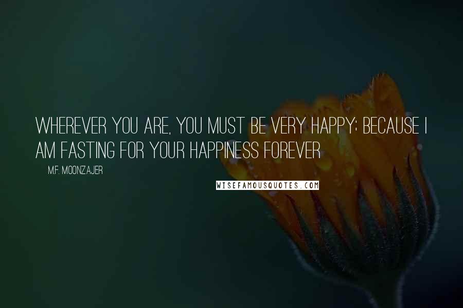 M.F. Moonzajer Quotes: Wherever you are, you must be very happy; because I am fasting for your happiness forever