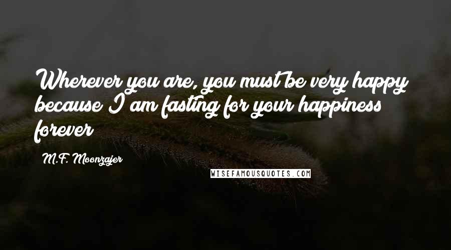 M.F. Moonzajer Quotes: Wherever you are, you must be very happy; because I am fasting for your happiness forever