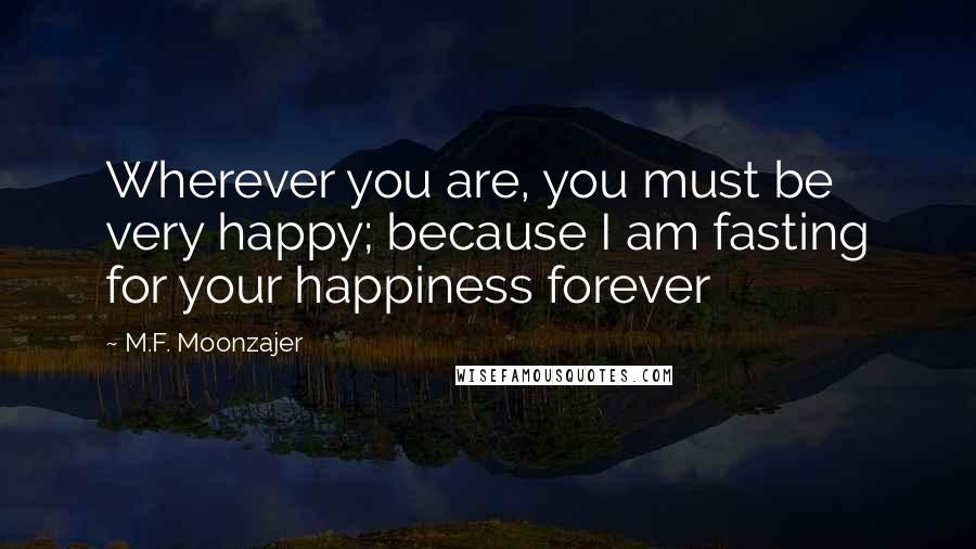 M.F. Moonzajer Quotes: Wherever you are, you must be very happy; because I am fasting for your happiness forever