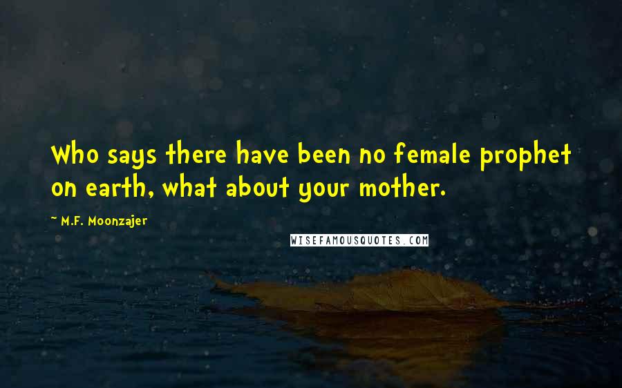 M.F. Moonzajer Quotes: Who says there have been no female prophet on earth, what about your mother.