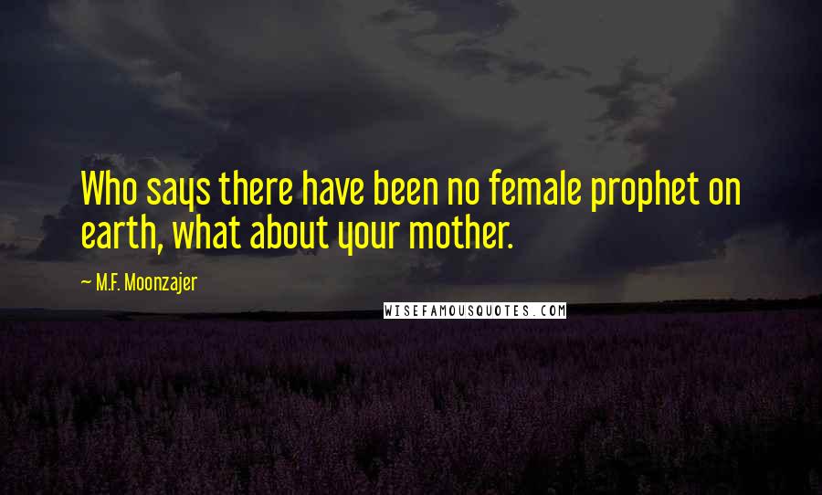 M.F. Moonzajer Quotes: Who says there have been no female prophet on earth, what about your mother.
