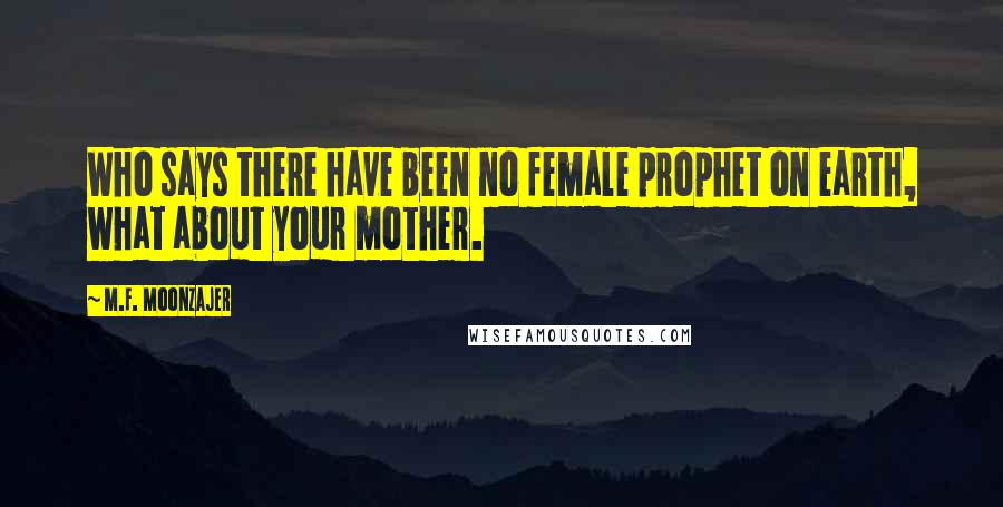 M.F. Moonzajer Quotes: Who says there have been no female prophet on earth, what about your mother.
