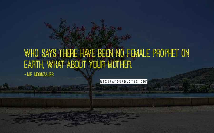M.F. Moonzajer Quotes: Who says there have been no female prophet on earth, what about your mother.