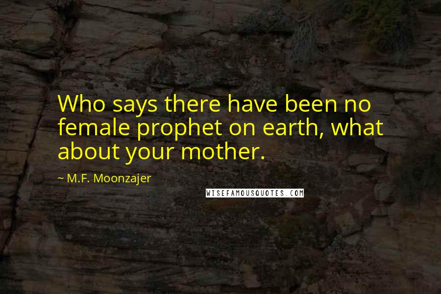M.F. Moonzajer Quotes: Who says there have been no female prophet on earth, what about your mother.