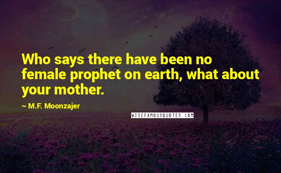 M.F. Moonzajer Quotes: Who says there have been no female prophet on earth, what about your mother.