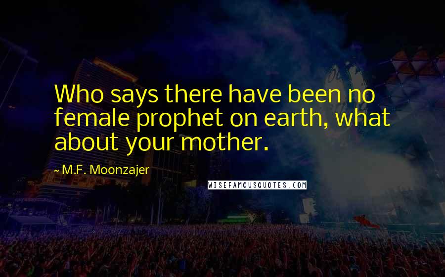 M.F. Moonzajer Quotes: Who says there have been no female prophet on earth, what about your mother.