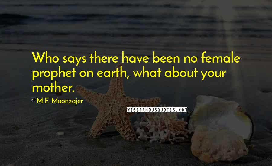 M.F. Moonzajer Quotes: Who says there have been no female prophet on earth, what about your mother.