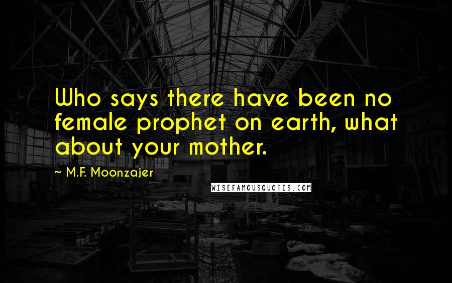 M.F. Moonzajer Quotes: Who says there have been no female prophet on earth, what about your mother.