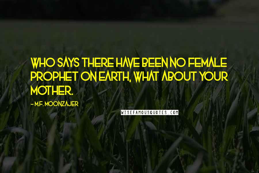 M.F. Moonzajer Quotes: Who says there have been no female prophet on earth, what about your mother.