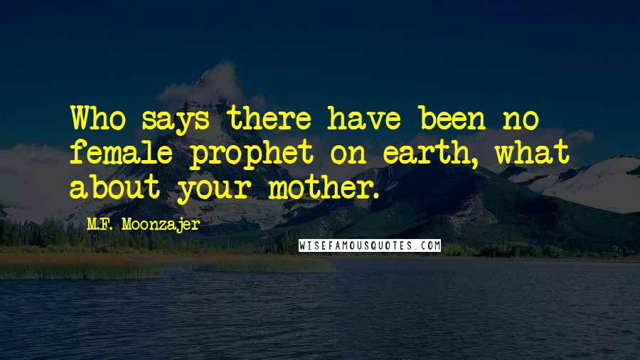 M.F. Moonzajer Quotes: Who says there have been no female prophet on earth, what about your mother.