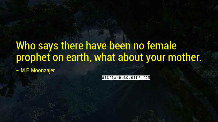 M.F. Moonzajer Quotes: Who says there have been no female prophet on earth, what about your mother.