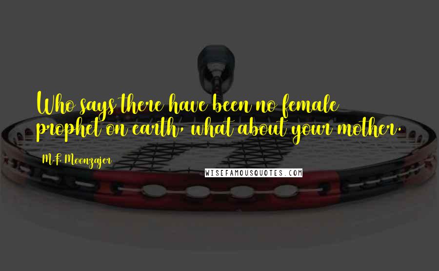 M.F. Moonzajer Quotes: Who says there have been no female prophet on earth, what about your mother.