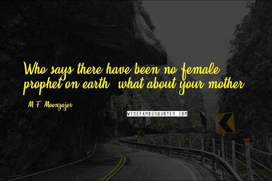M.F. Moonzajer Quotes: Who says there have been no female prophet on earth, what about your mother.