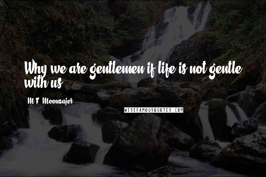 M.F. Moonzajer Quotes: Why we are gentlemen if life is not gentle with us?