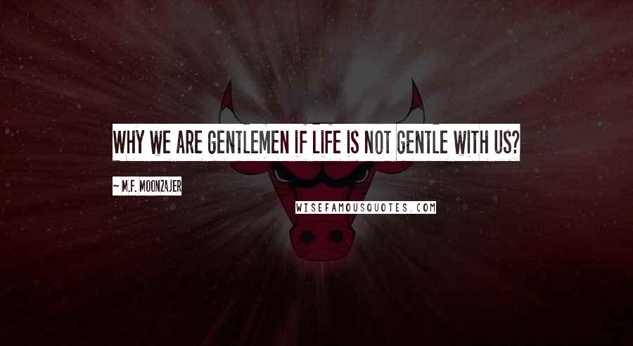 M.F. Moonzajer Quotes: Why we are gentlemen if life is not gentle with us?