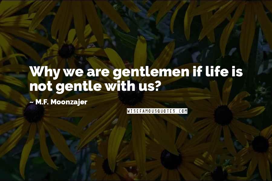 M.F. Moonzajer Quotes: Why we are gentlemen if life is not gentle with us?