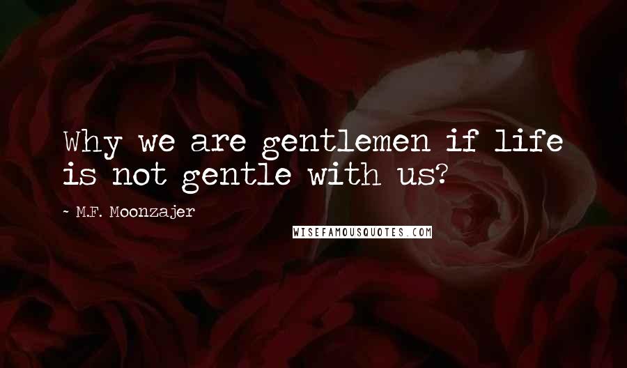 M.F. Moonzajer Quotes: Why we are gentlemen if life is not gentle with us?